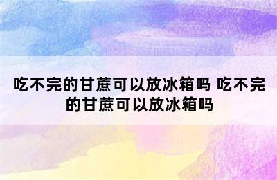 吃不完的甘蔗可以放冰箱吗 吃不完的甘蔗可以放冰箱吗